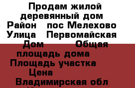 Продам жилой деревянный дом › Район ­ пос.Мелехово › Улица ­ Первомайская › Дом ­ 268 › Общая площадь дома ­ 54 › Площадь участка ­ 15 › Цена ­ 1 800 000 - Владимирская обл., Ковровский р-н Недвижимость » Дома, коттеджи, дачи продажа   